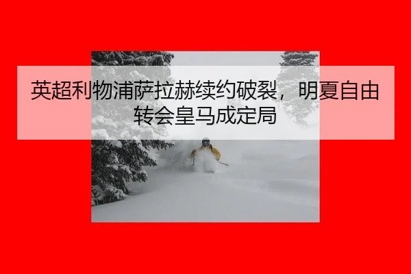 英超利物浦萨拉赫续约破裂，明夏自由转会皇马成定局