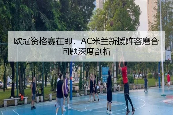 欧冠资格赛在即，AC米兰新援阵容磨合问题深度剖析