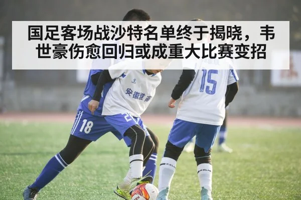 国足客场战沙特名单终于揭晓，韦世豪伤愈回归或成重大比赛变招