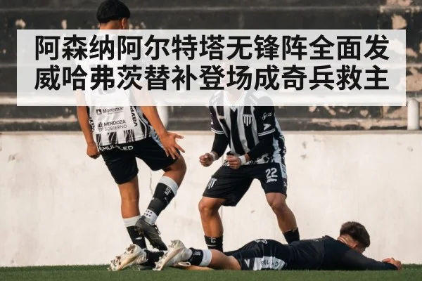 阿森纳阿尔特塔无锋阵全面发威哈弗茨替补登场成奇兵救主