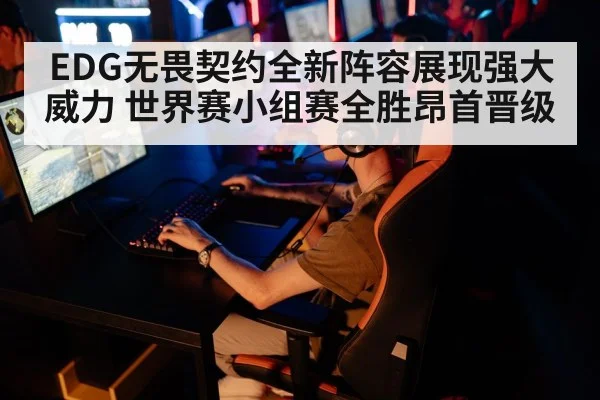 EDG无畏契约全新阵容展现强大威力 世界赛小组赛全胜昂首晋级