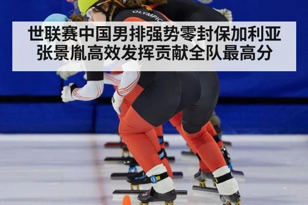 世联赛中国男排强势零封保加利亚 张景胤高效发挥贡献全队最高分