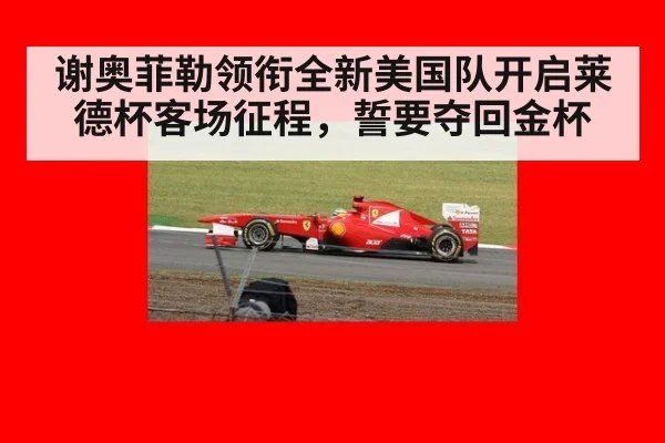 谢奥菲勒领衔全新美国队开启莱德杯客场征程，誓要夺回金杯