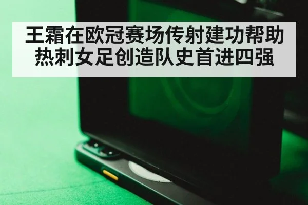 王霜在欧冠赛场传射建功帮助热刺女足创造队史首进四强
