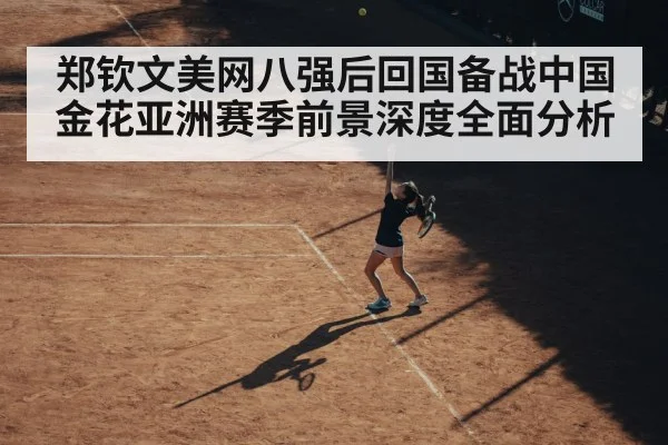 郑钦文美网八强后回国备战中国金花亚洲赛季前景深度全面分析