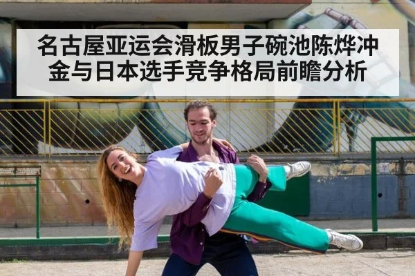 名古屋亚运会滑板男子碗池陈烨冲金与日本选手竞争格局前瞻分析