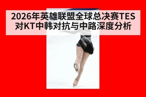 2026年英雄联盟全球总决赛TES对KT中韩对抗与中路深度分析